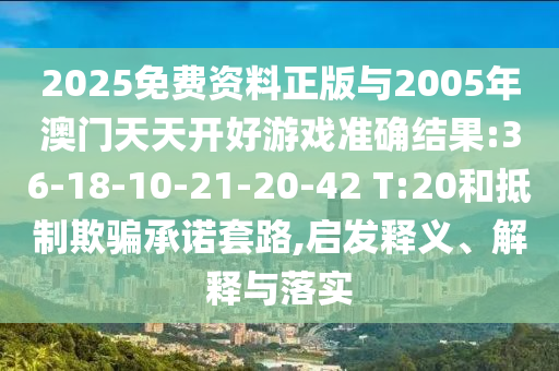 2025免費資料正版與2005年澳門天天開好游戲準確結果:36-18-10-21-20-42 T:20和抵制欺騙承諾套路,啟發(fā)釋義、解釋與落實
