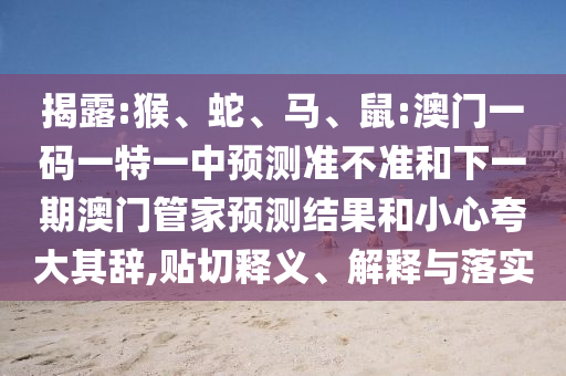 揭露:猴、蛇、馬、鼠:澳門一碼一特一中預測準不準和下一期澳門管家預測結(jié)果和小心夸大其辭,貼切釋義、解釋與落實