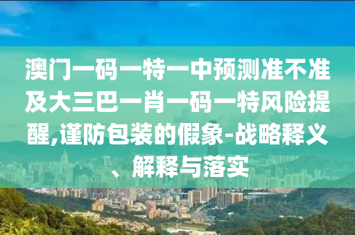 澳門一碼一特一中預測準不準及大三巴一肖一碼一特風險提醒,謹防包裝的假象-戰(zhàn)略釋義、解釋與落實