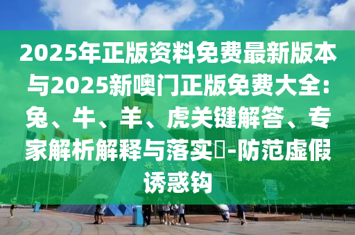 2025年正版資料免費(fèi)最新版本與2025新噢門正版免費(fèi)大全:兔、牛、羊、虎關(guān)鍵解答、專家解析解釋與落實(shí)?-防范虛假誘惑鉤