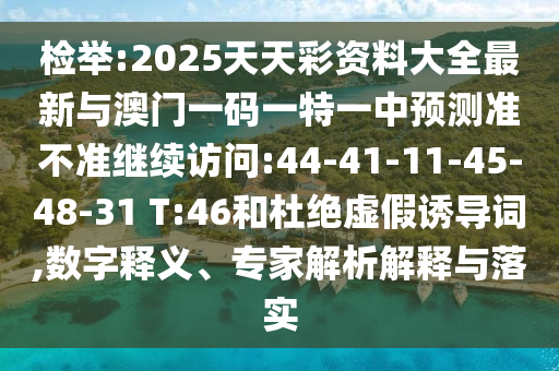 檢舉:2025天天彩資料大全最新與澳門一碼一特一中預(yù)測(cè)準(zhǔn)不準(zhǔn)繼續(xù)訪問(wèn):44-41-11-45-48-31 T:46和杜絕虛假誘導(dǎo)詞,數(shù)字釋義、專家解析解釋與落實(shí)