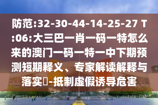 防范:32-30-44-14-25-27 T:06:大三巴一肖一碼一特怎么來的澳門一碼一特一中下期預(yù)測短期釋義、專家解讀解釋與落實(shí)?-抵制虛假誘導(dǎo)危害