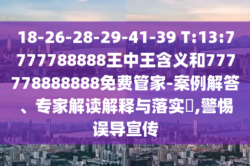 18-26-28-29-41-39 T:13:7777788888王中王含義和777778888888免費管家-案例解答、專家解讀解釋與落實?,警惕誤導宣傳