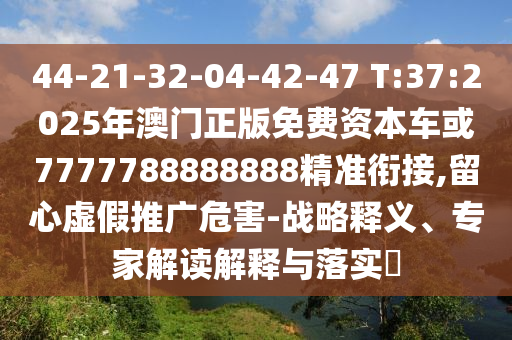 44-21-32-04-42-47 T:37:2025年澳門正版免費(fèi)資本車或7777788888888精準(zhǔn)銜接,留心虛假推廣危害-戰(zhàn)略釋義、專家解讀解釋與落實(shí)?