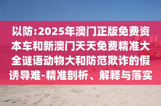 以防:2025年澳門正版免費資本車和新澳門天天免費精準大全謎語動物大和防范欺詐的假誘導(dǎo)難-精準剖析、解釋與落實