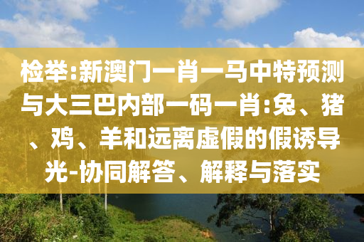 檢舉:新澳門一肖一馬中特預(yù)測與大三巴內(nèi)部一碼一肖:兔、豬、雞、羊和遠(yuǎn)離虛假的假誘導(dǎo)光-協(xié)同解答、解釋與落實(shí)