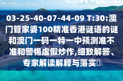 03-25-40-07-44-09 T:30:澳門(mén)管家婆100精準(zhǔn)香港謎語(yǔ)的謎和澳門(mén)一碼一特一中預(yù)測(cè)準(zhǔn)不準(zhǔn)和警惕虛假炒作,細(xì)致解答、專家解讀解釋與落實(shí)?