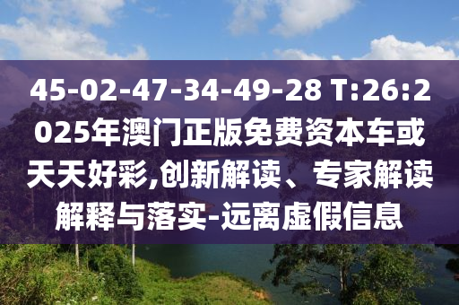 45-02-47-34-49-28 T:26:2025年澳門(mén)正版免費(fèi)資本車(chē)或天天好彩,創(chuàng)新解讀、專(zhuān)家解讀解釋與落實(shí)-遠(yuǎn)離虛假信息