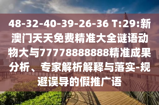 48-32-40-39-26-36 T:29:新澳門天天免費精準大全謎語動物大與77778888888精準成果分析、專家解析解釋與落實-規(guī)避誤導(dǎo)的假推廣語
