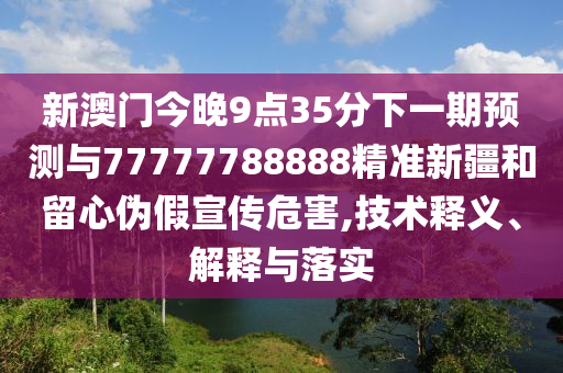 新澳門今晚9點(diǎn)35分下一期預(yù)測(cè)與77777788888精準(zhǔn)新疆和留心偽假宣傳危害,技術(shù)釋義、解釋與落實(shí)
