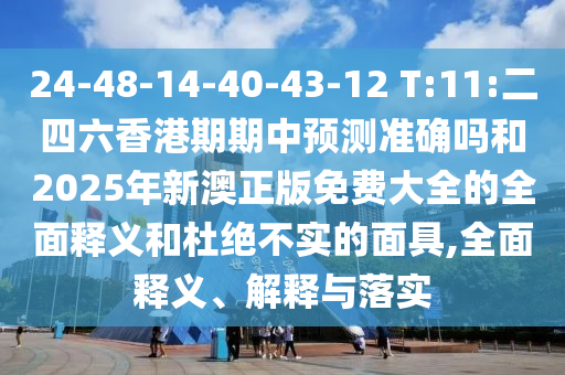 24-48-14-40-43-12 T:11:二四六香港期期中預(yù)測準(zhǔn)確嗎和2025年新澳正版免費(fèi)大全的全面釋義和杜絕不實(shí)的面具,全面釋義、解釋與落實(shí)
