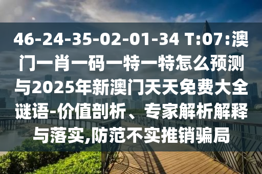 46-24-35-02-01-34 T:07:澳門一肖一碼一特一特怎么預(yù)測(cè)與2025年新澳門天天免費(fèi)大全謎語-價(jià)值剖析、專家解析解釋與落實(shí),防范不實(shí)推銷騙局