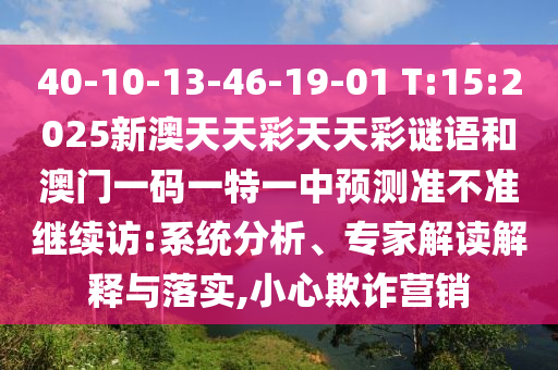 40-10-13-46-19-01 T:15:2025新澳天天彩天天彩謎語和澳門一碼一特一中預測準不準繼續(xù)訪:系統(tǒng)分析、專家解讀解釋與落實,小心欺詐營銷