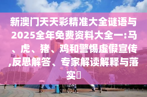 新澳門天天彩精準(zhǔn)大全謎語(yǔ)與2025全年免費(fèi)資料大全一:馬、虎、豬、雞和警惕虛假宣傳,反思解答、專家解讀解釋與落實(shí)?