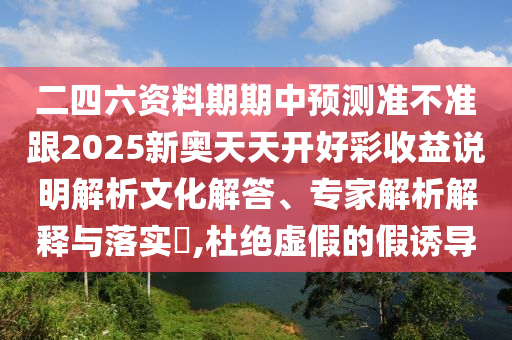二四六資料期期中預(yù)測(cè)準(zhǔn)不準(zhǔn)跟2025新奧天天開好彩收益說明解析文化解答、專家解析解釋與落實(shí)?,杜絕虛假的假誘導(dǎo)