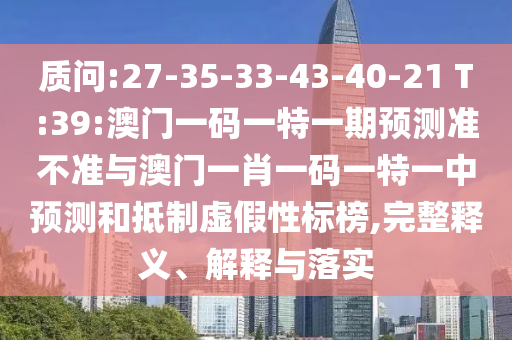 質(zhì)問(wèn):27-35-33-43-40-21 T:39:澳門(mén)一碼一特一期預(yù)測(cè)準(zhǔn)不準(zhǔn)與澳門(mén)一肖一碼一特一中預(yù)測(cè)和抵制虛假性標(biāo)榜,完整釋義、解釋與落實(shí)