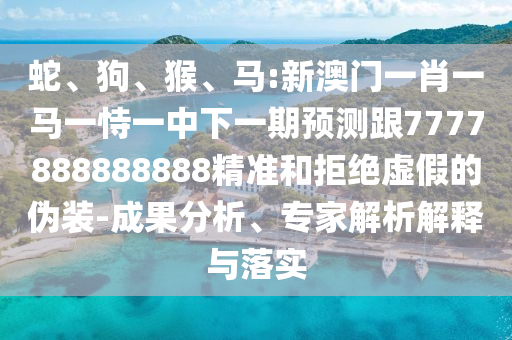 蛇、狗、猴、馬:新澳門一肖一馬一恃一中下一期預(yù)測(cè)跟7777888888888精準(zhǔn)和拒絕虛假的偽裝-成果分析、專家解析解釋與落實(shí)