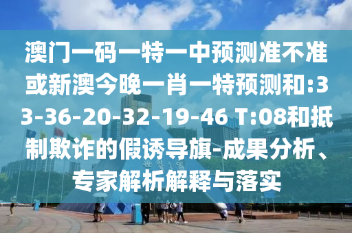 澳門(mén)一碼一特一中預(yù)測(cè)準(zhǔn)不準(zhǔn)或新澳今晚一肖一特預(yù)測(cè)和:33-36-20-32-19-46 T:08和抵制欺詐的假誘導(dǎo)旗-成果分析、專(zhuān)家解析解釋與落實(shí)