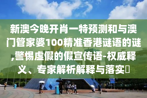新澳今晚開肖一特預(yù)測和與澳門管家婆100精準(zhǔn)香港謎語的謎,警惕虛假的假宣傳語-權(quán)威釋義、專家解析解釋與落實(shí)?