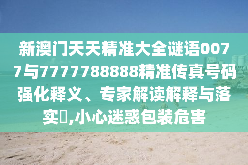 新澳門天天精準(zhǔn)大全謎語0077與7777788888精準(zhǔn)傳真號碼強(qiáng)化釋義、專家解讀解釋與落實?,小心迷惑包裝危害