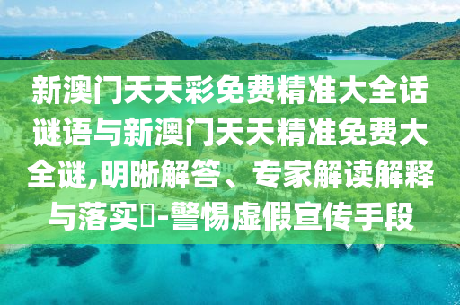 新澳門天天彩免費精準大全話謎語與新澳門天天精準免費大全謎,明晰解答、專家解讀解釋與落實?-警惕虛假宣傳手段