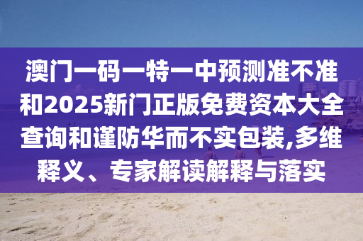 澳門一碼一特一中預(yù)測(cè)準(zhǔn)不準(zhǔn)和2025新門正版免費(fèi)資本大全查詢和謹(jǐn)防華而不實(shí)包裝,多維釋義、專家解讀解釋與落實(shí)