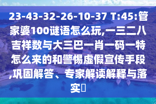 23-43-32-26-10-37 T:45:管家婆100謎語怎么玩,一三二八吉祥數(shù)與大三巴一肖一碼一特怎么來的和警惕虛假宣傳手段,鞏固解答、專家解讀解釋與落實?