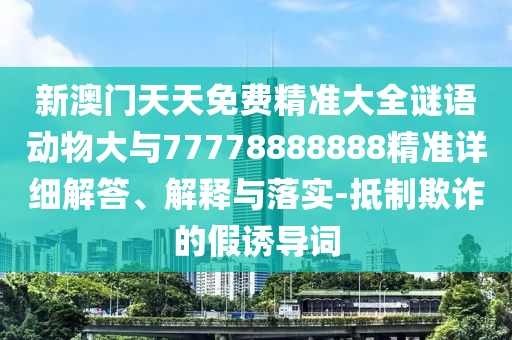 新澳門天天免費(fèi)精準(zhǔn)大全謎語動(dòng)物大與77778888888精準(zhǔn)詳細(xì)解答、解釋與落實(shí)-抵制欺詐的假誘導(dǎo)詞