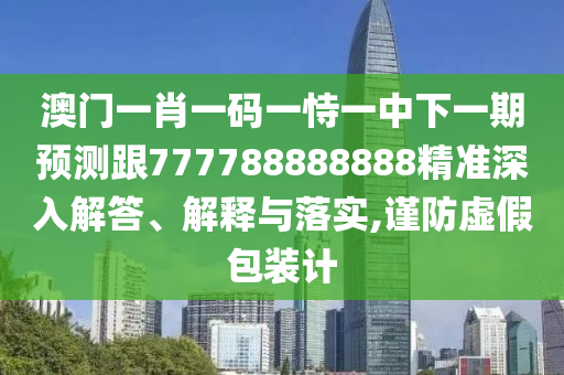 澳門一肖一碼一恃一中下一期預(yù)測(cè)跟777788888888精準(zhǔn)深入解答、解釋與落實(shí),謹(jǐn)防虛假包裝計(jì)