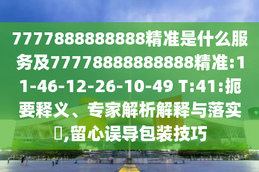 7777888888888精準(zhǔn)是什么服務(wù)及77778888888888精準(zhǔn):11-46-12-26-10-49 T:41:扼要釋義、專家解析解釋與落實(shí)?,留心誤導(dǎo)包裝技巧
