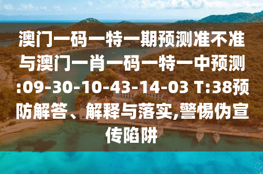 澳門一碼一特一期預(yù)測準(zhǔn)不準(zhǔn)與澳門一肖一碼一特一中預(yù)測:09-30-10-43-14-03 T:38預(yù)防解答、解釋與落實(shí),警惕偽宣傳陷阱