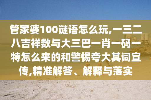 管家婆100謎語怎么玩,一三二八吉祥數(shù)與大三巴一肖一碼一特怎么來的和警惕夸大其詞宣傳,精準解答、解釋與落實