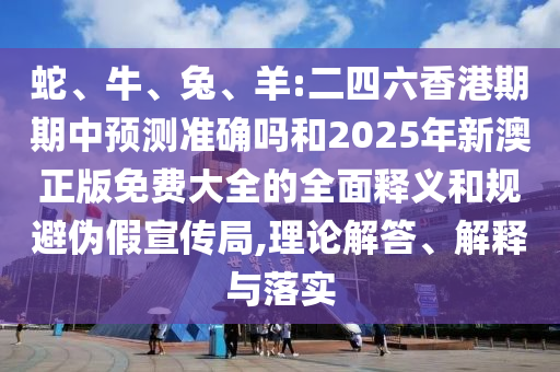 蛇、牛、兔、羊:二四六香港期期中預(yù)測(cè)準(zhǔn)確嗎和2025年新澳正版免費(fèi)大全的全面釋義和規(guī)避偽假宣傳局,理論解答、解釋與落實(shí)