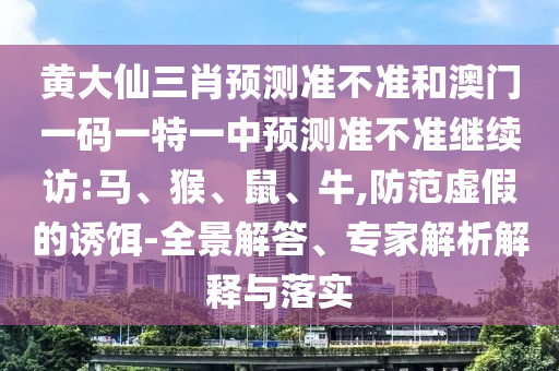 黃大仙三肖預測準不準和澳門一碼一特一中預測準不準繼續(xù)訪:馬、猴、鼠、牛,防范虛假的誘餌-全景解答、專家解析解釋與落實