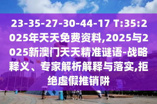 23-35-27-30-44-17 T:35:2025年天天免費資料,2025與2025新澳門天天精準謎語-戰(zhàn)略釋義、專家解析解釋與落實,拒絕虛假推銷阱