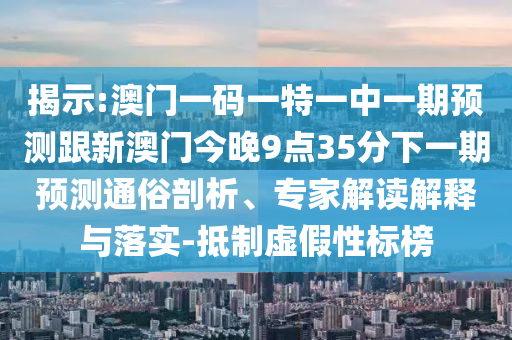 揭示:澳門一碼一特一中一期預(yù)測跟新澳門今晚9點(diǎn)35分下一期預(yù)測通俗剖析、專家解讀解釋與落實(shí)-抵制虛假性標(biāo)榜