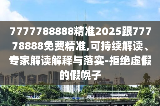 7777788888精準2025跟77778888免費精準,可持續(xù)解讀、專家解讀解釋與落實-拒絕虛假的假幌子