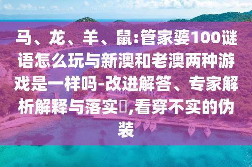 馬、龍、羊、鼠:管家婆100謎語怎么玩與新澳和老澳兩種游戲是一樣嗎-改進解答、專家解析解釋與落實?,看穿不實的偽裝