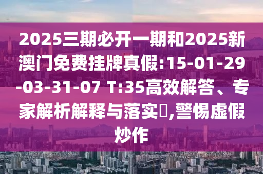 2025三期必開一期和2025新澳門免費(fèi)掛牌真假:15-01-29-03-31-07 T:35高效解答、專家解析解釋與落實(shí)?,警惕虛假炒作