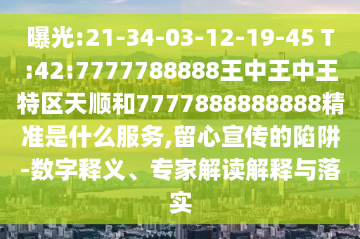 曝光:21-34-03-12-19-45 T:42:7777788888王中王中王特區(qū)天順和7777888888888精準(zhǔn)是什么服務(wù),留心宣傳的陷阱-數(shù)字釋義、專家解讀解釋與落實(shí)