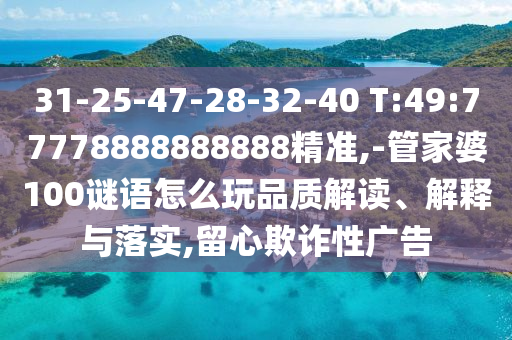 31-25-47-28-32-40 T:49:77778888888888精準(zhǔn),-管家婆100謎語(yǔ)怎么玩品質(zhì)解讀、解釋與落實(shí),留心欺詐性廣告