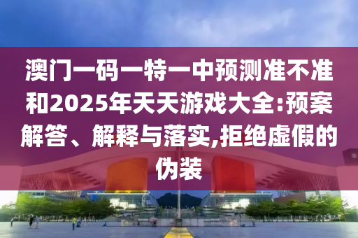 澳門一碼一特一中預(yù)測準(zhǔn)不準(zhǔn)和2025年天天游戲大全:預(yù)案解答、解釋與落實(shí),拒絕虛假的偽裝