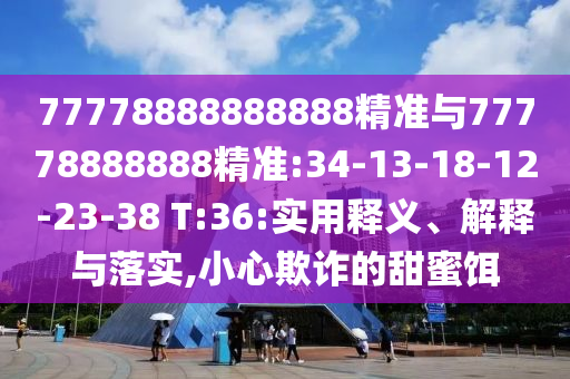 77778888888888精準(zhǔn)與77778888888精準(zhǔn):34-13-18-12-23-38 T:36:實用釋義、解釋與落實,小心欺詐的甜蜜餌