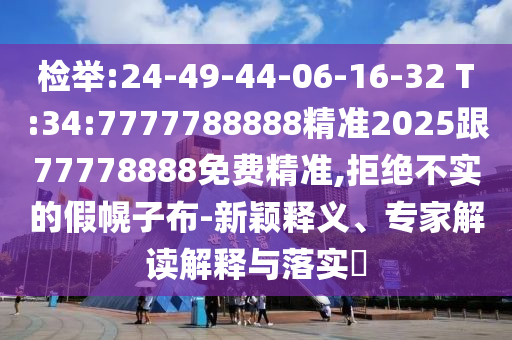 檢舉:24-49-44-06-16-32 T:34:7777788888精準(zhǔn)2025跟77778888免費(fèi)精準(zhǔn),拒絕不實(shí)的假幌子布-新穎釋義、專家解讀解釋與落實(shí)?