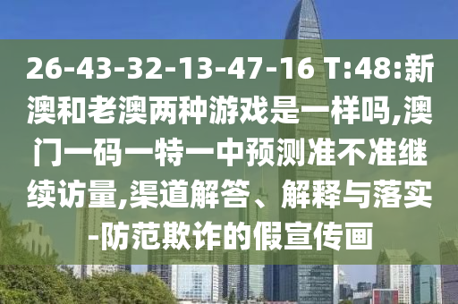 26-43-32-13-47-16 T:48:新澳和老澳兩種游戲是一樣嗎,澳門一碼一特一中預測準不準繼續(xù)訪量,渠道解答、解釋與落實-防范欺詐的假宣傳畫