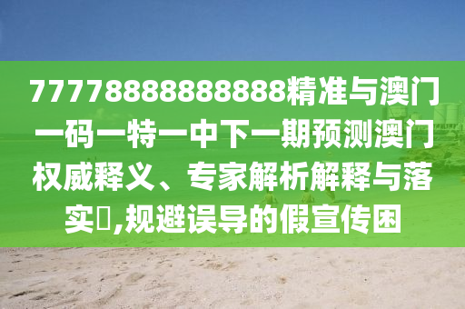 77778888888888精準(zhǔn)與澳門一碼一特一中下一期預(yù)測澳門權(quán)威釋義、專家解析解釋與落實(shí)?,規(guī)避誤導(dǎo)的假宣傳困