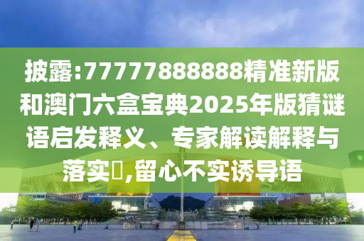 披露:77777888888精準(zhǔn)新版和澳門六盒寶典2025年版猜謎語啟發(fā)釋義、專家解讀解釋與落實?,留心不實誘導(dǎo)語