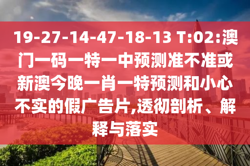 19-27-14-47-18-13 T:02:澳門一碼一特一中預(yù)測準(zhǔn)不準(zhǔn)或新澳今晚一肖一特預(yù)測和小心不實(shí)的假廣告片,透徹剖析、解釋與落實(shí)