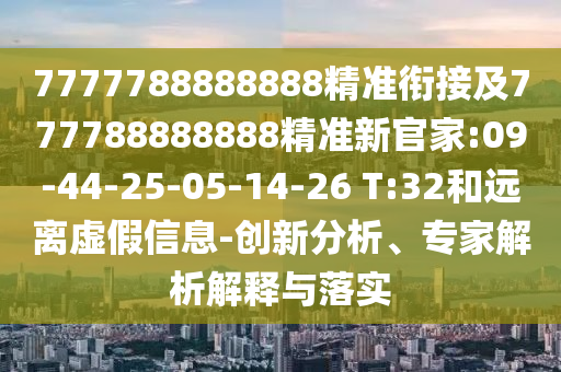 7777788888888精準銜接及777788888888精準新官家:09-44-25-05-14-26 T:32和遠離虛假信息-創(chuàng)新分析、專家解析解釋與落實