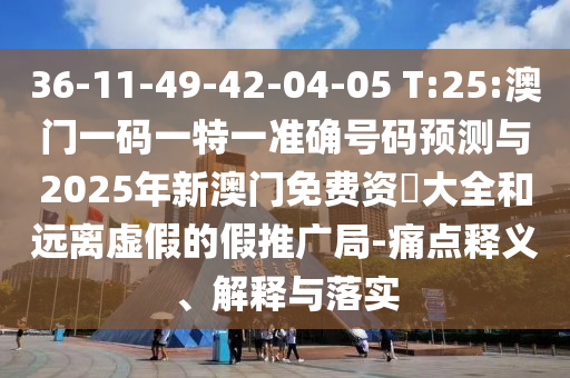 36-11-49-42-04-05 T:25:澳門一碼一特一準(zhǔn)確號(hào)碼預(yù)測與2025年新澳門免費(fèi)資枓大全和遠(yuǎn)離虛假的假推廣局-痛點(diǎn)釋義、解釋與落實(shí)